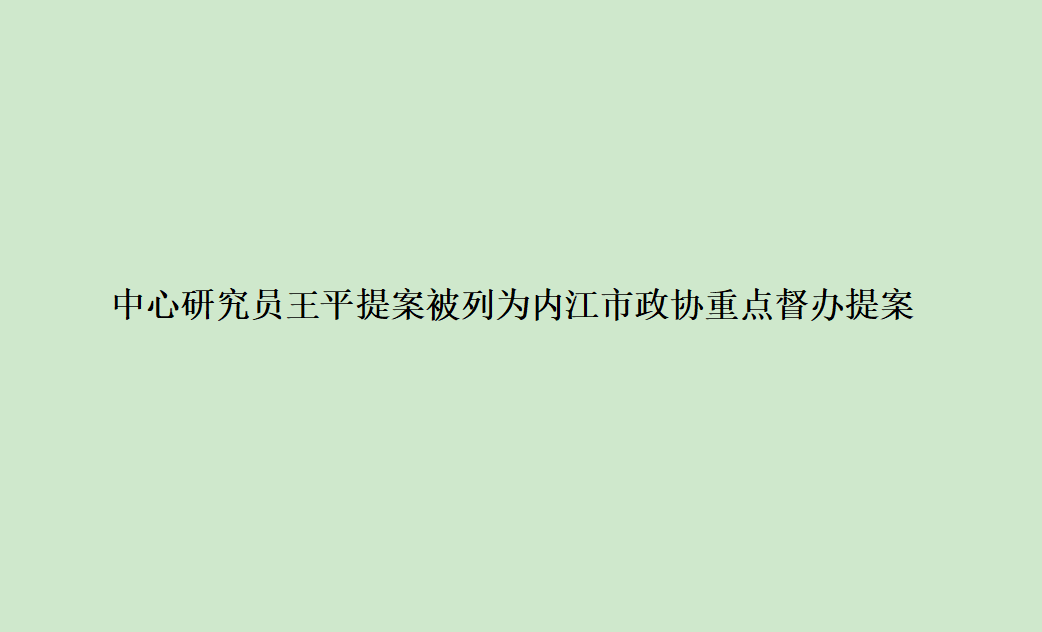 中心研究员王平提案被列为内江市政协重点督办提案
